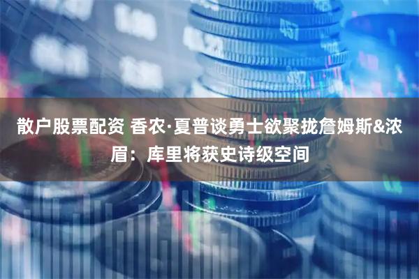 散户股票配资 香农·夏普谈勇士欲聚拢詹姆斯&浓眉：库里将获史诗级空间