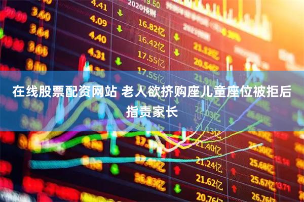 在线股票配资网站 老人欲挤购座儿童座位被拒后指责家长