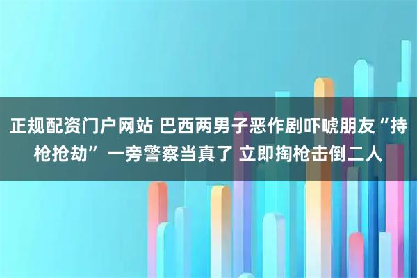 正规配资门户网站 巴西两男子恶作剧吓唬朋友“持枪抢劫” 一旁警察当真了 立即掏枪击倒二人