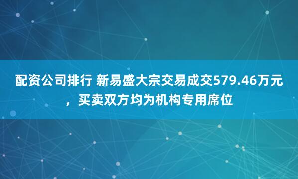 配资公司排行 新易盛大宗交易成交579.46万元，买卖双方均为机构专用席位