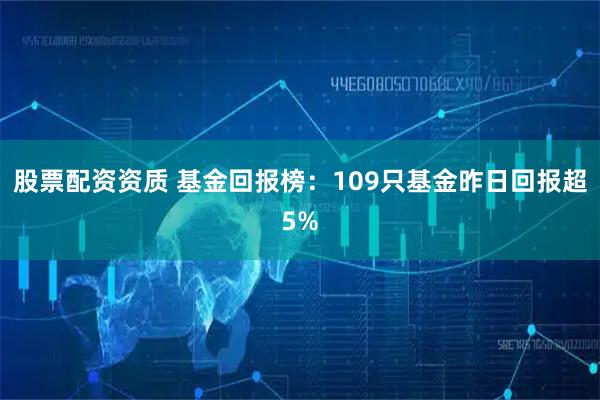 股票配资资质 基金回报榜：109只基金昨日回报超5%