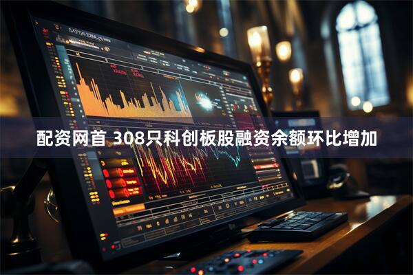 配资网首 308只科创板股融资余额环比增加